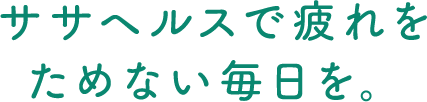 ササヘルスで疲れをためない毎日を。